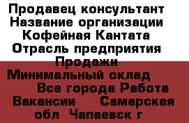 Продавец-консультант › Название организации ­ Кофейная Кантата › Отрасль предприятия ­ Продажи › Минимальный оклад ­ 65 000 - Все города Работа » Вакансии   . Самарская обл.,Чапаевск г.